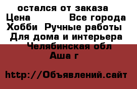 остался от заказа › Цена ­ 3 500 - Все города Хобби. Ручные работы » Для дома и интерьера   . Челябинская обл.,Аша г.